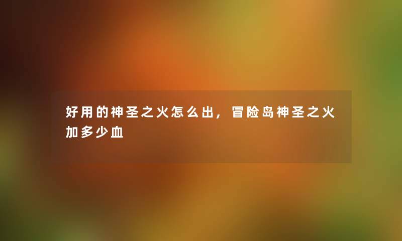 好用的神圣之火怎么出,冒险岛神圣之火加多少血