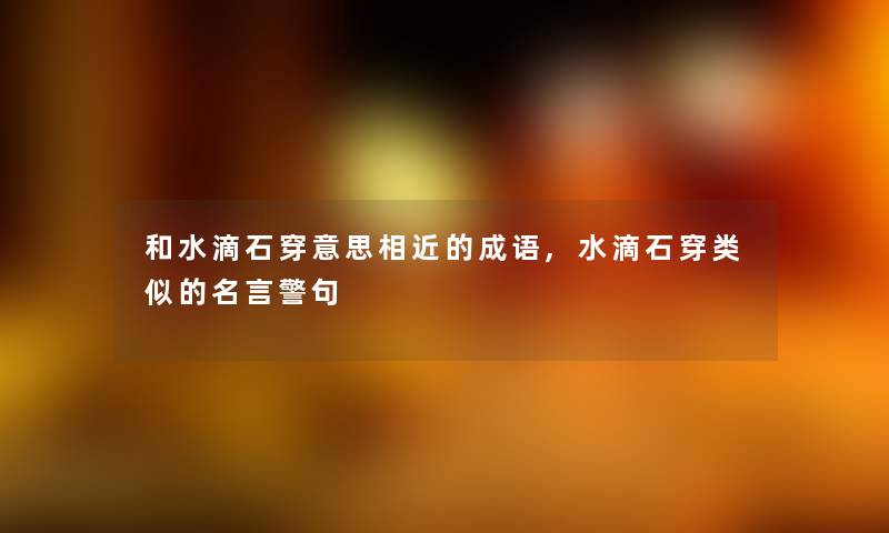 和水滴石穿意思相近的成语,水滴石穿类似的名言警句