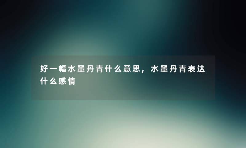 好一幅水墨丹青什么意思,水墨丹青表达什么感情