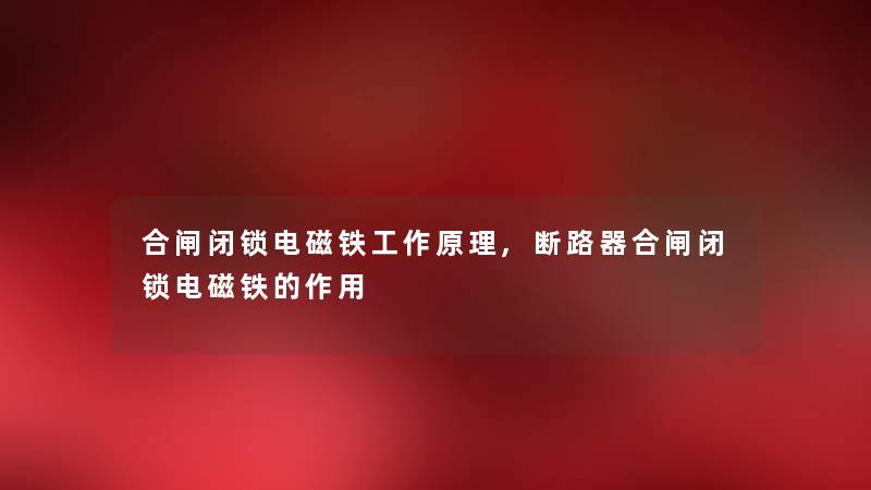 合闸闭锁电磁铁工作原理,断路器合闸闭锁电磁铁的作用
