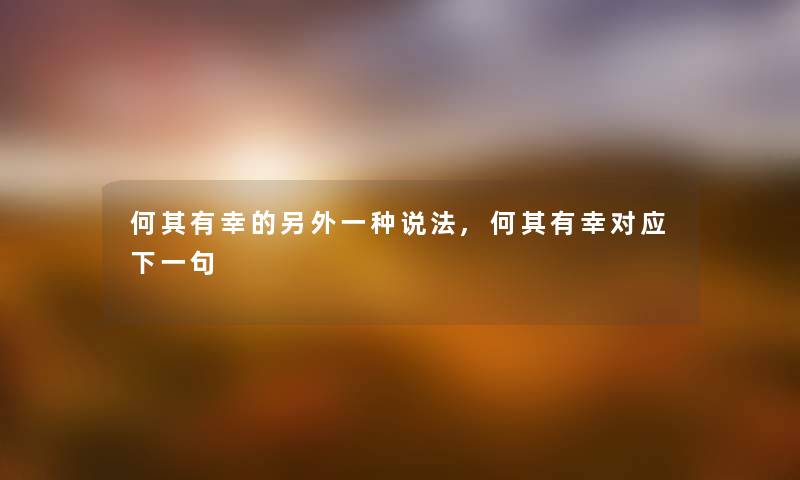 何其有幸的另外一种说法,何其有幸对应下一句