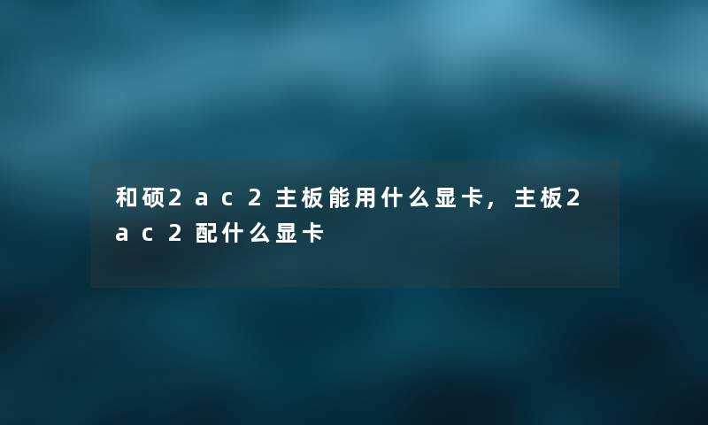 和硕2ac2主板能用什么显卡,主板2ac2配什么显卡
