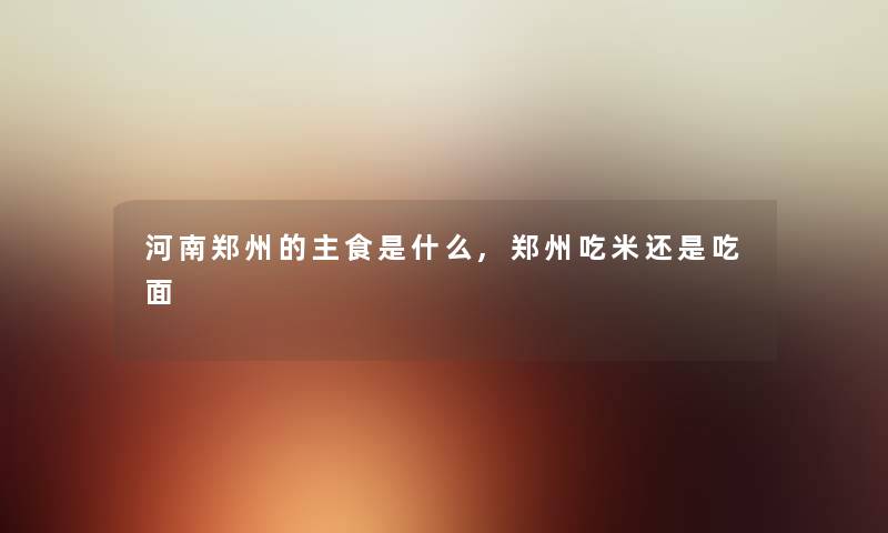 河南郑州的主食是什么,郑州吃米还是吃面