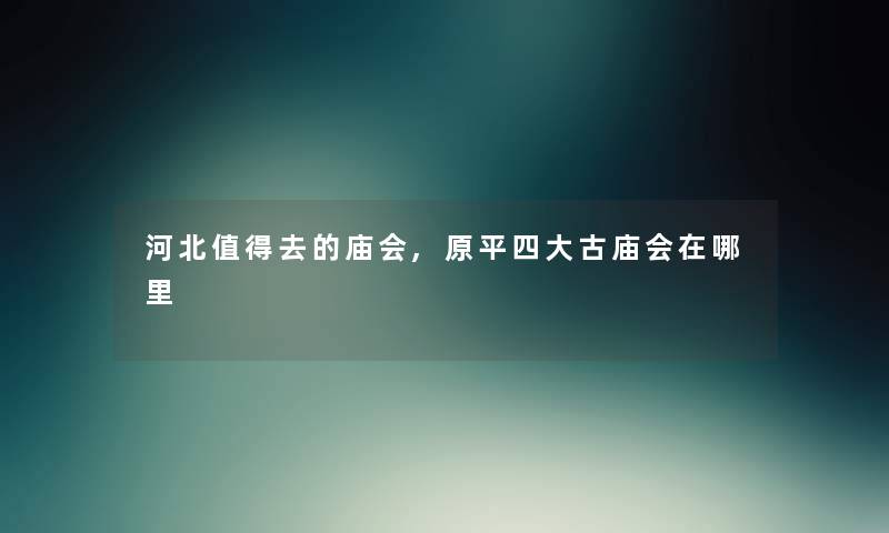 河北值得去的庙会,原平四大古庙会在哪里
