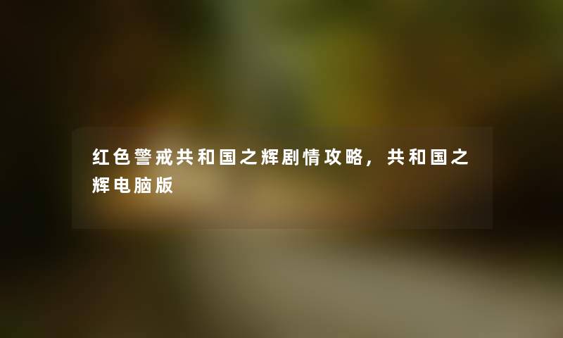 红色警戒共和国之辉剧情攻略,共和国之辉电脑版