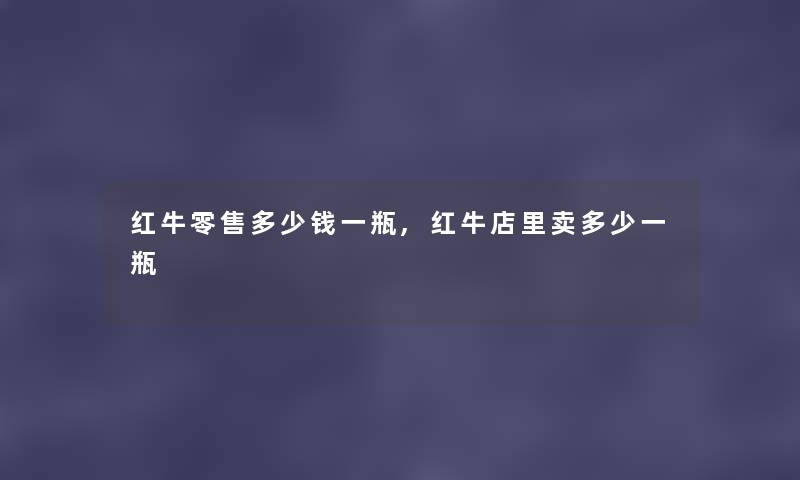 红牛零售多少钱一瓶,红牛店里卖多少一瓶 红牛零售多少钱一瓶,红牛店里卖多少一瓶