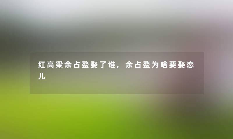 红高粱余占鳌娶了谁,余占鳌为啥要娶恋儿
