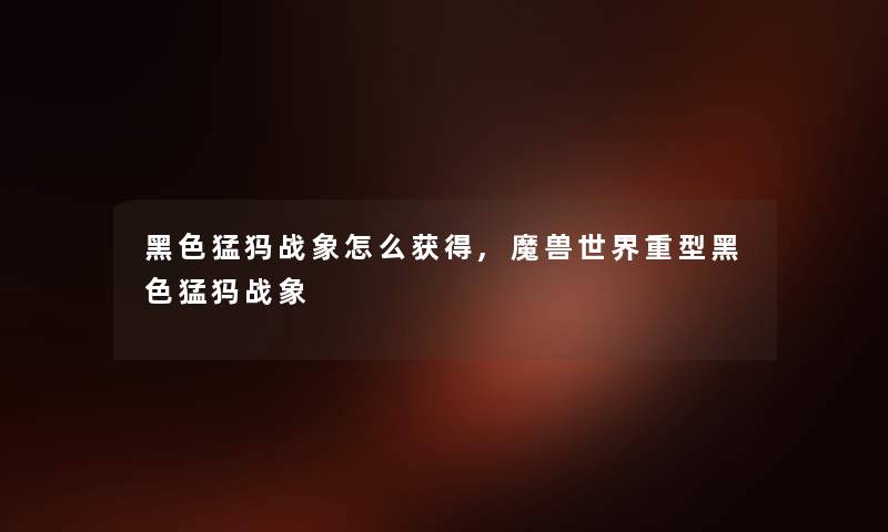 黑色猛犸战象怎么获得,魔兽世界重型黑色猛犸战象