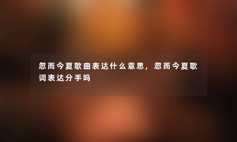 忽而今夏歌曲表达什么意思,忽而今夏歌词表达分手吗