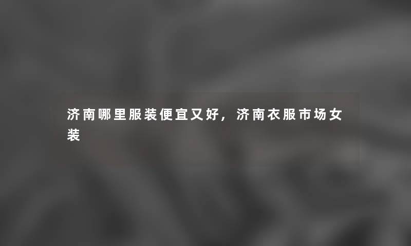 济南哪里服装便宜又好,济南衣服市场女装