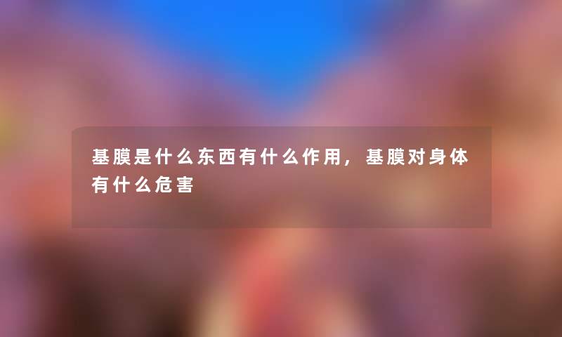 基膜是什么东西有什么作用,基膜对身体有什么危害