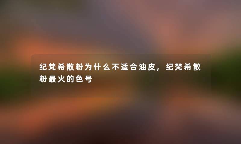 纪梵希散粉为什么不适合油皮,纪梵希散粉火的色号