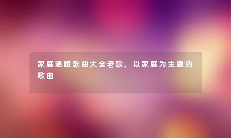 家庭温暖歌曲大全老歌,以家庭为主题的歌曲