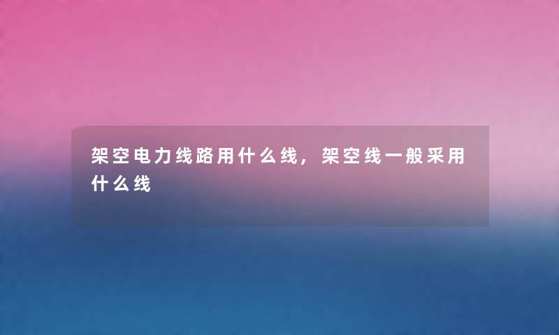 架空电力线路用什么线,架空线一般采用什么线