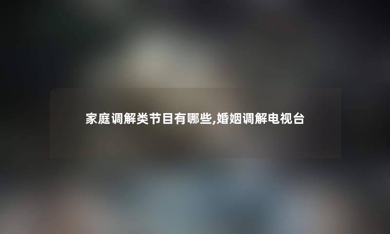 家庭调解类节目有哪些,婚姻调解电视台