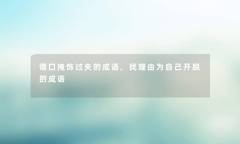 借口掩饰过失的成语,找理由为自己开脱的成语 借口掩饰过失的成语,找理由为自己开脱的成语