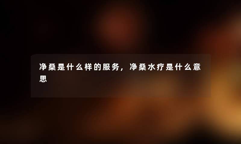 净桑是什么样的服务,净桑水疗是什么意思