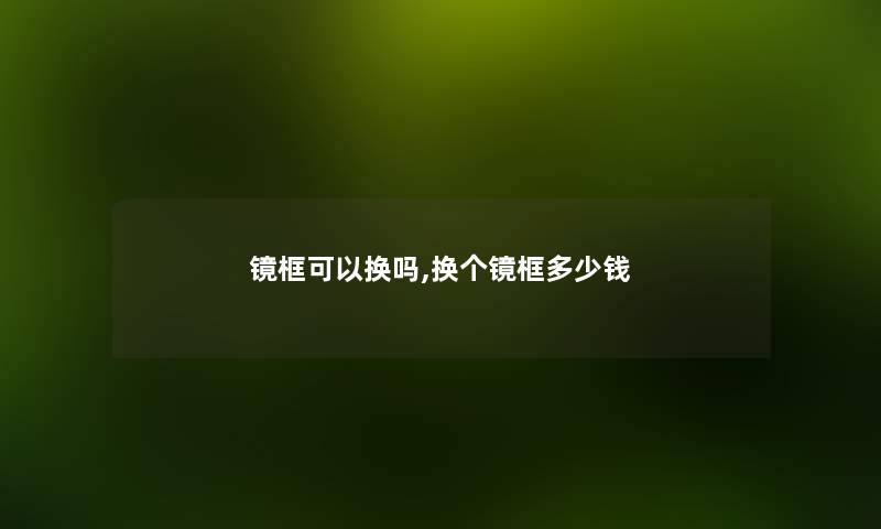 镜框可以换吗,换个镜框多少钱