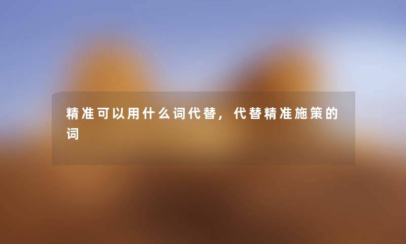 精准可以用什么词代替,代替精准施策的词