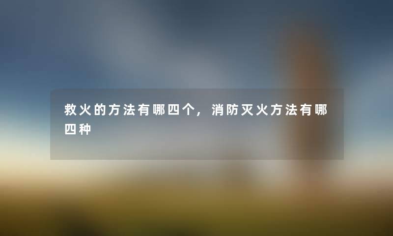 救火的方法有哪四个,消防灭火方法有哪四种