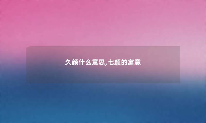久颜什么意思,七颜的寓意
