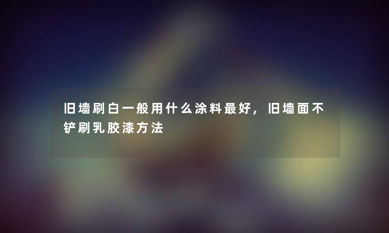 旧墙刷白一般用什么涂料好,旧墙面不铲刷乳胶漆方法