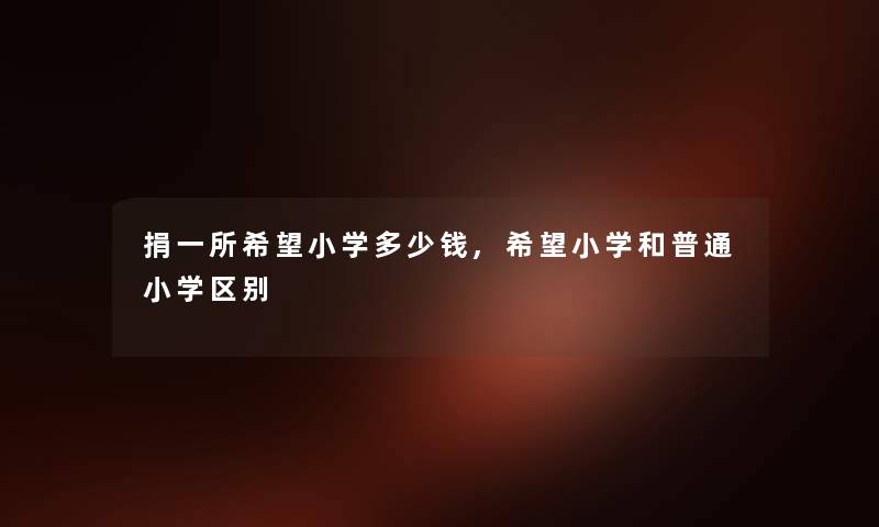 捐一所希望小学多少钱,希望小学和普通小学区别