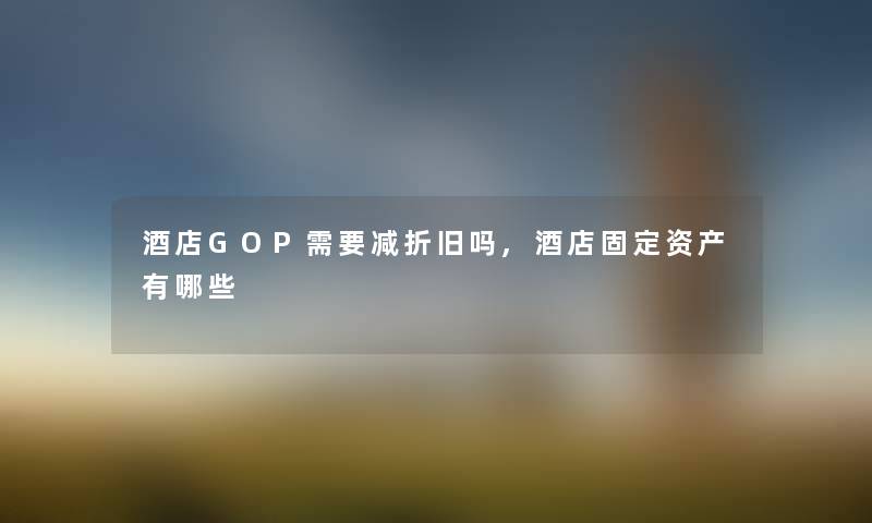 酒店GOP需要减折旧吗,酒店固定资产有哪些