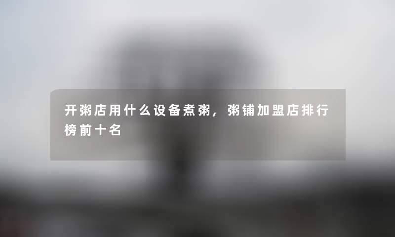 开粥店用什么设备煮粥,粥铺加盟店整理榜前十名