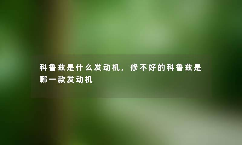 科鲁兹是什么发动机,修不好的科鲁兹是哪一款发动机