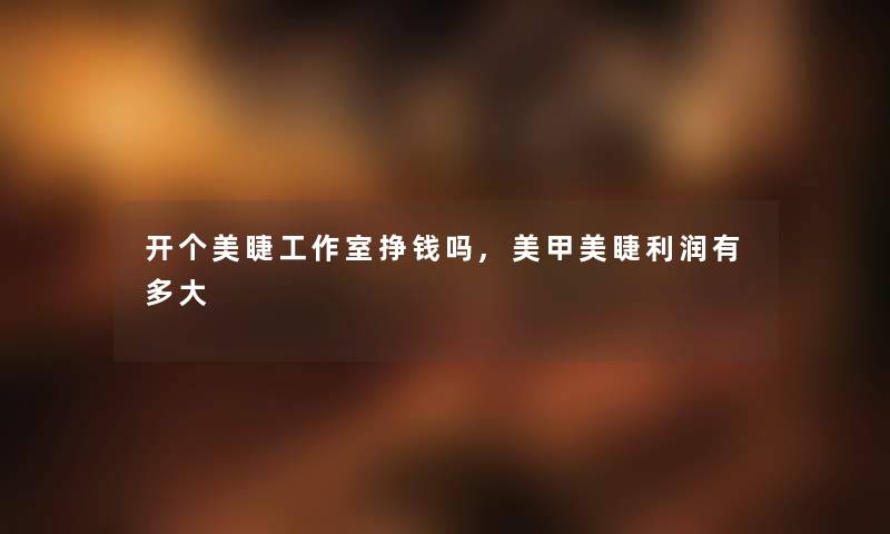 开个美睫工作室挣钱吗,美甲美睫利润有多大