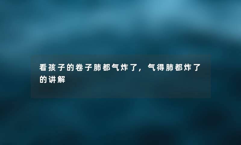 看孩子的卷子肺都气炸了,气得肺都炸了的讲解