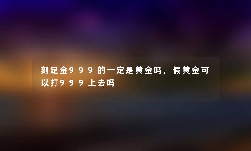 刻足金999的一定是黄金吗,假黄金可以打999上去吗