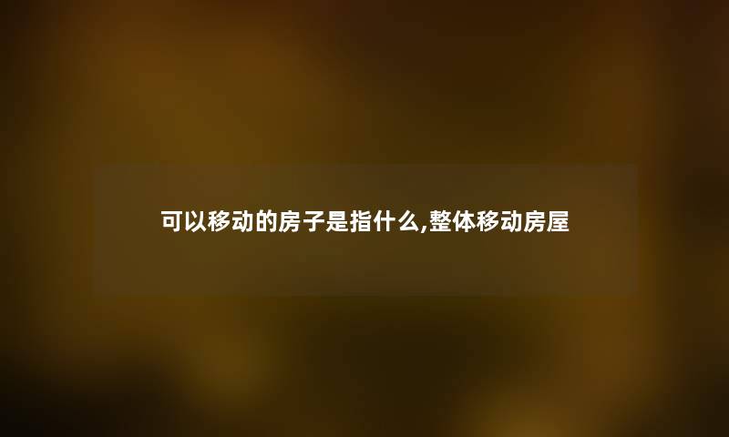 可以移动的房子是指什么,整体移动房屋