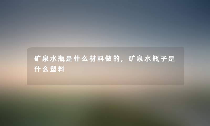 矿泉水瓶是什么材料做的,矿泉水瓶子是什么塑料