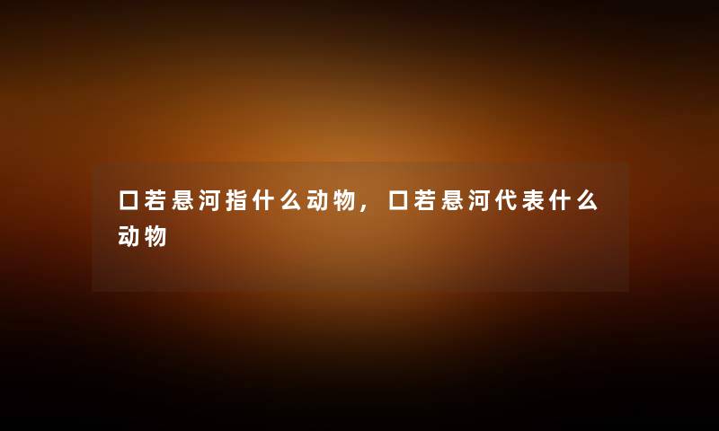 口若悬河指什么动物,口若悬河代表什么动物