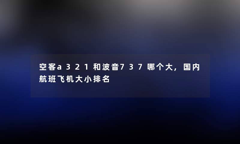 空客a321和波音737哪个大,国内航班飞机大小推荐 空客a321和波音737哪个大,国内航班飞机大小推荐