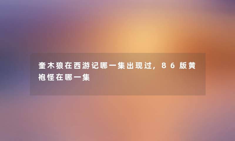 奎木狼在西游记哪一集出现过,86版黄袍怪在哪一集