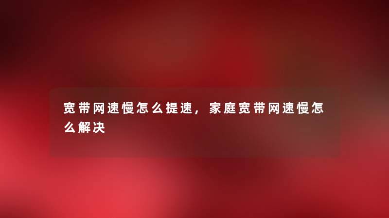 宽带网速慢怎么提速,家庭宽带网速慢怎么解决