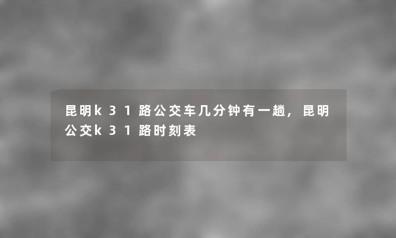 昆明k31路公交车几分钟有一趟,昆明公交k31路时刻表 昆明k31路公交车几分钟有一趟,昆明公交k31路时刻表