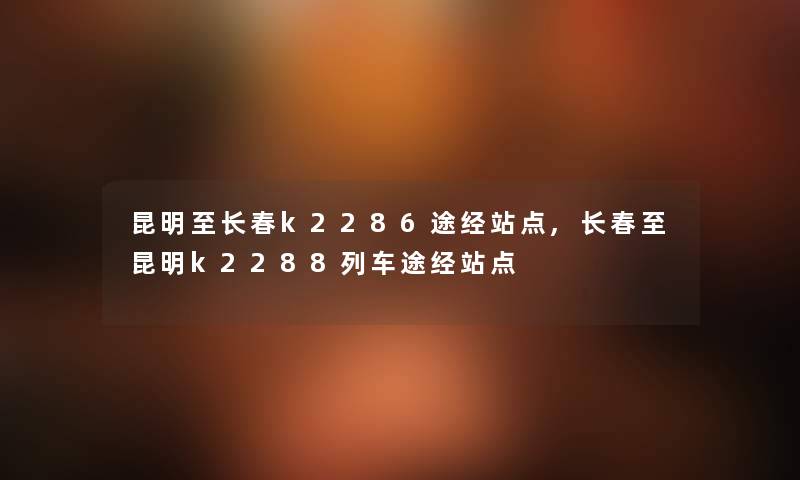 昆明至长春k2286途经站点,长春至昆明k2288列车途经站点