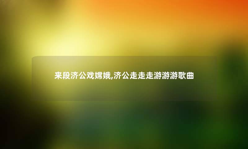 来段济公戏嫦娥,济公走走走游游游歌曲