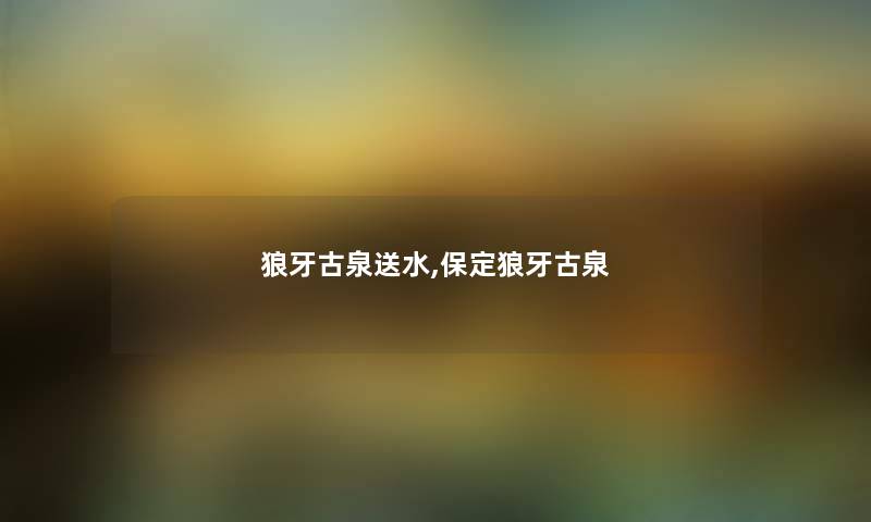 狼牙古泉送水,保定狼牙古泉