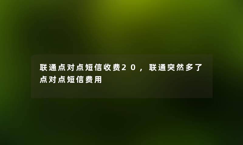 联通点对点短信收费20,联通突然多了点对点短信费用