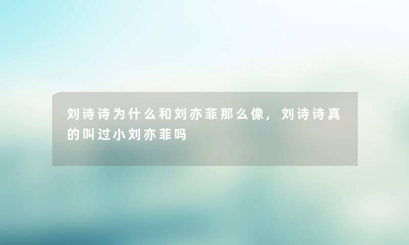 刘诗诗为什么和刘亦菲那么像,刘诗诗真的叫过小刘亦菲吗