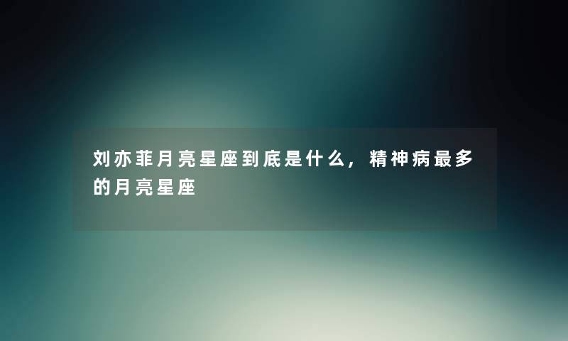刘亦菲月亮星座到底是什么,精神病多的月亮星座