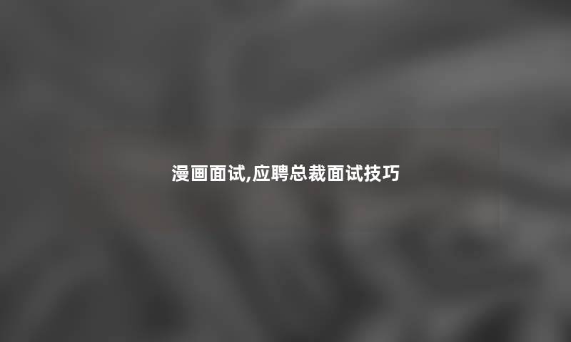 漫画面试,应聘总裁面试技巧
