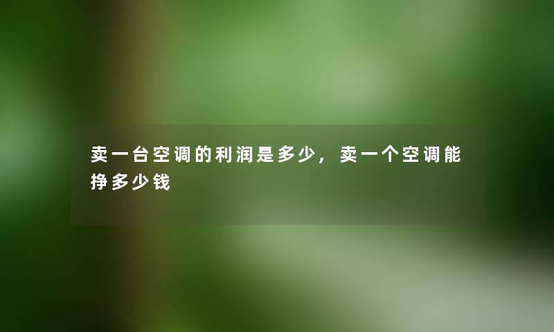 卖一台空调的利润是多少,卖一个空调能挣多少钱 卖一台空调的利润是多少,卖一个空调能挣多少钱