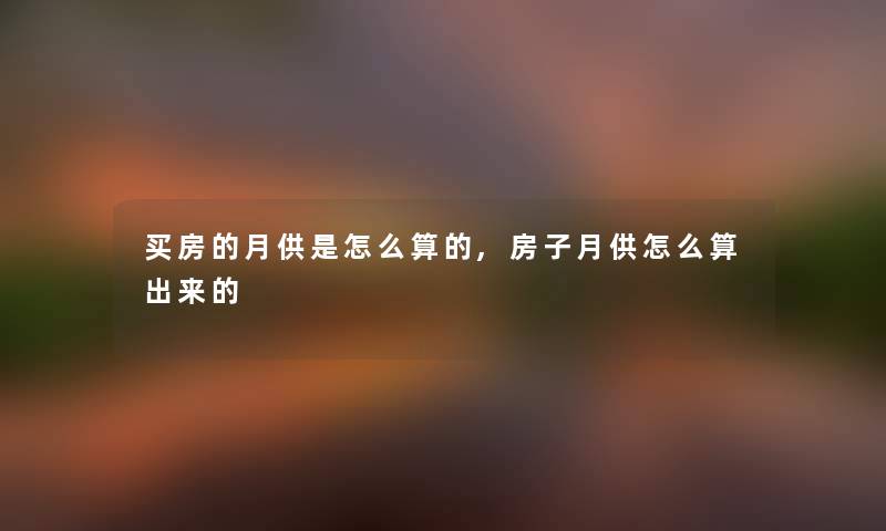 买房的月供是怎么算的,房子月供怎么算出来的