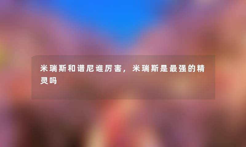 米瑞斯和谱尼谁厉害,米瑞斯是强的精灵吗